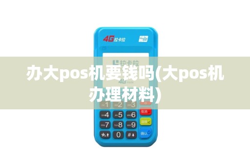 办大pos机要钱吗(大pos机办理材料)
