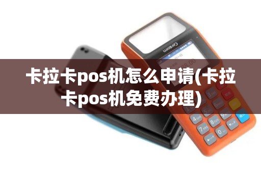 卡拉卡pos机怎么申请(卡拉卡pos机免费办理)