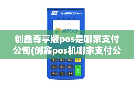 创鑫尊享版pos是哪家支付公司(创鑫pos机哪家支付公司)