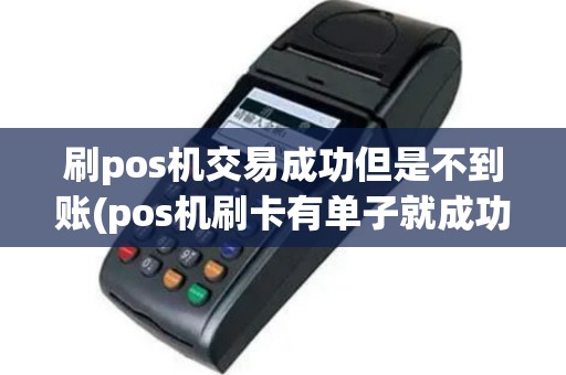 刷pos机交易成功但是不到账(pos机刷卡有单子就成功)