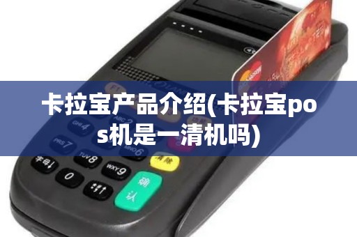 卡拉宝产品介绍(卡拉宝pos机是一清机吗)