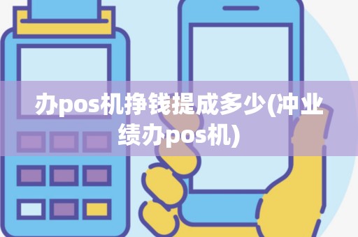 办pos机挣钱提成多少(冲业绩办pos机)