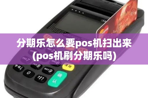 分期乐怎么要pos机扫出来(pos机刷分期乐吗)