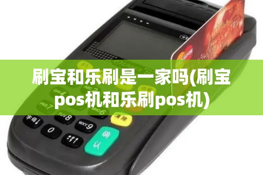 刷宝和乐刷是一家吗(刷宝pos机和乐刷pos机)