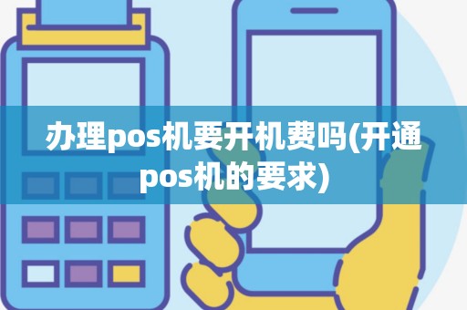 办理pos机要开机费吗(开通pos机的要求)