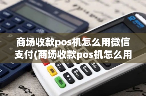 商场收款pos机怎么用微信支付(商场收款pos机怎么用)