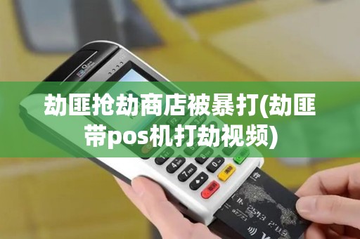 劫匪抢劫商店被暴打(劫匪带pos机打劫视频)