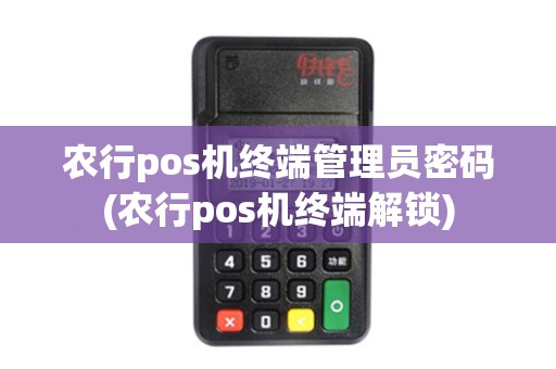 农行pos机终端管理员密码(农行pos机终端解锁)