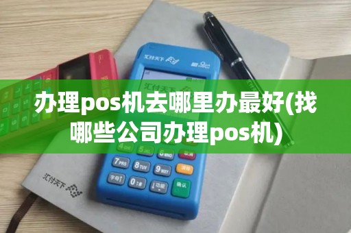办理pos机去哪里办最好(找哪些公司办理pos机)