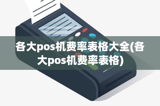 各大pos机费率表格大全(各大pos机费率表格)