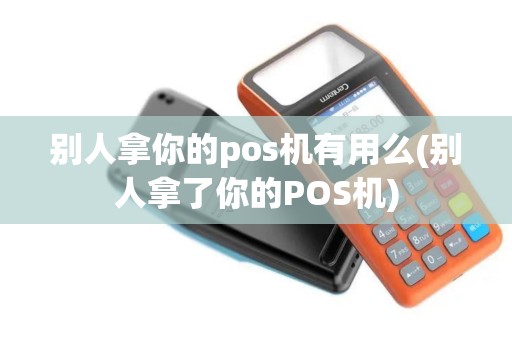 别人拿你的pos机有用么(别人拿了你的POS机)
