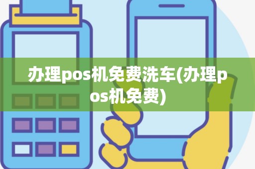 办理pos机免费洗车(办理pos机免费)