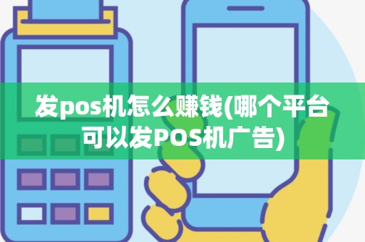 发pos机怎么赚钱(哪个平台可以发POS机广告)
