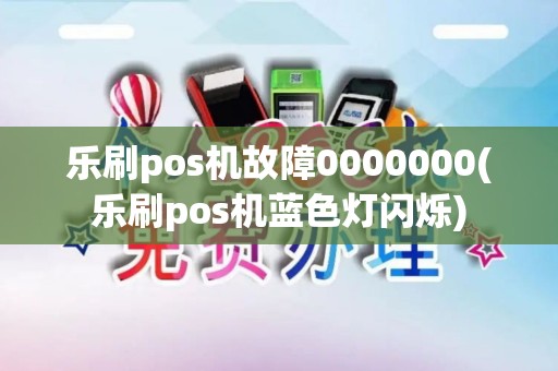 乐刷pos机故障0000000(乐刷pos机蓝色灯闪烁)