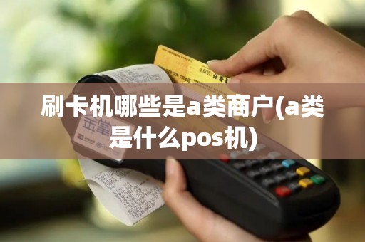 刷卡机哪些是a类商户(a类是什么pos机)