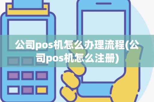 公司pos机怎么办理流程(公司pos机怎么注册)
