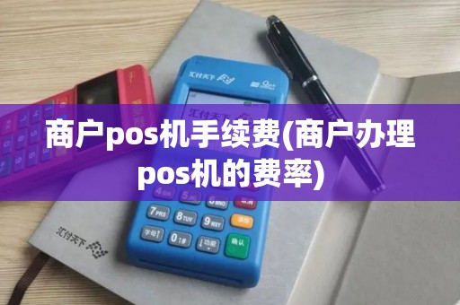 商户pos机手续费(商户办理pos机的费率)