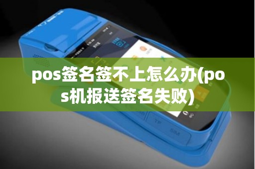 pos签名签不上怎么办(pos机报送签名失败)