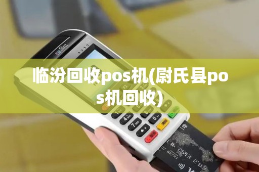临汾回收pos机(尉氏县pos机回收)