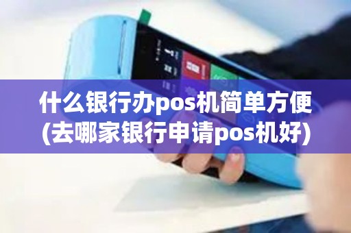 什么银行办pos机简单方便(去哪家银行申请pos机好)
