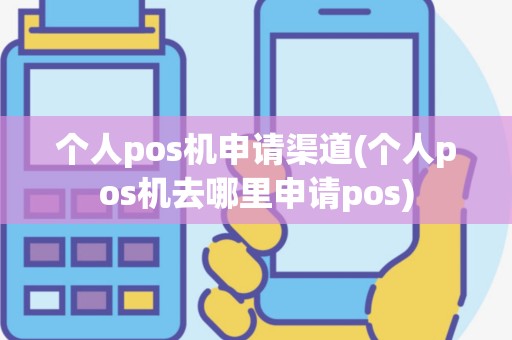 个人pos机申请渠道(个人pos机去哪里申请pos)