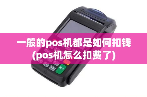 一般的pos机都是如何扣钱(pos机怎么扣费了)