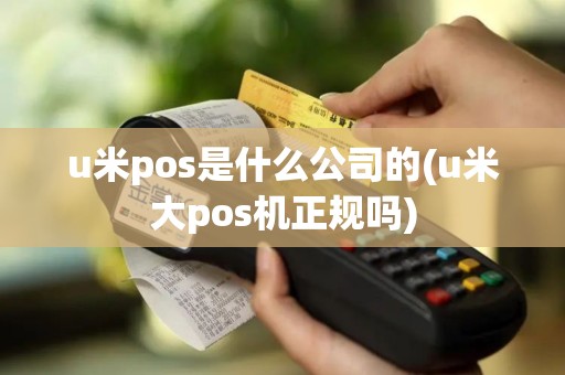u米pos是什么公司的(u米大pos机正规吗)