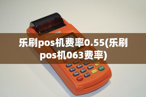 乐刷pos机费率0.55(乐刷pos机063费率)
