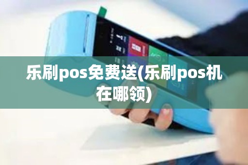 乐刷pos免费送(乐刷pos机在哪领)