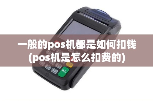 一般的pos机都是如何扣钱(pos机是怎么扣费的)