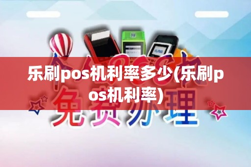 乐刷pos机利率多少(乐刷pos机利率)