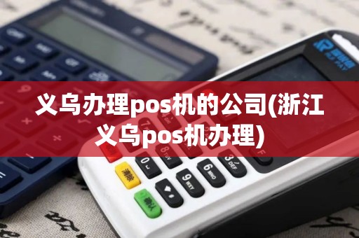 义乌办理pos机的公司(浙江义乌pos机办理)