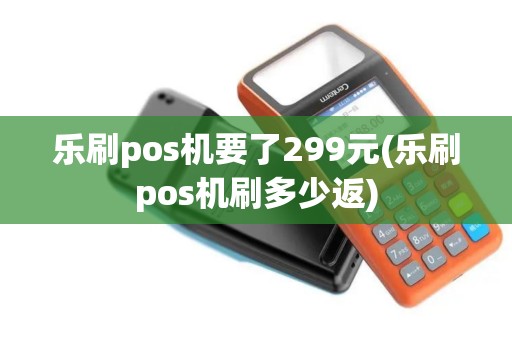 乐刷pos机要了299元(乐刷pos机刷多少返)