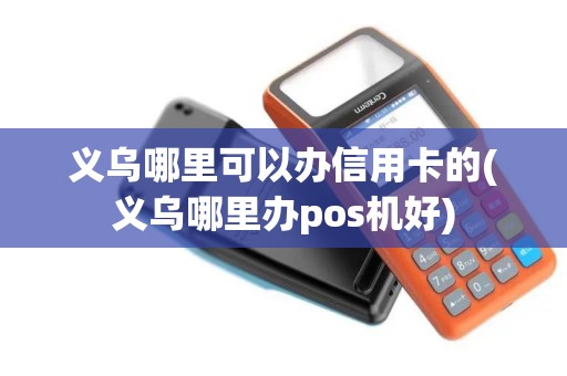 义乌哪里可以办信用卡的(义乌哪里办pos机好)