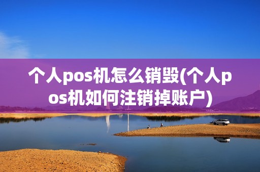 个人pos机怎么销毁(个人pos机如何注销掉账户)