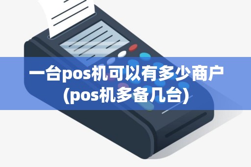 一台pos机可以有多少商户(pos机多备几台)