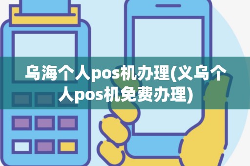 乌海个人pos机办理(义乌个人pos机免费办理)