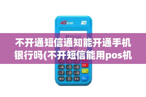 不开通短信通知能开通手机银行吗(不开短信能用pos机吗)