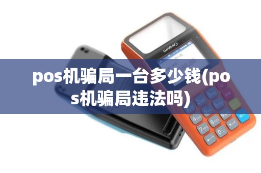 pos机骗局一台多少钱(pos机骗局违法吗)