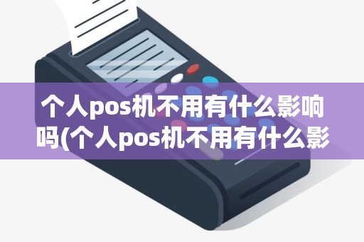 个人pos机不用有什么影响吗(个人pos机不用有什么影响)