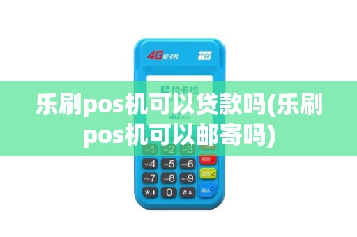 乐刷pos机可以贷款吗(乐刷pos机可以邮寄吗)