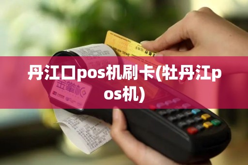 丹江口pos机刷卡(牡丹江pos机)