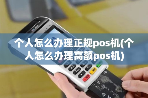 个人怎么办理正规pos机(个人怎么办理高额pos机)