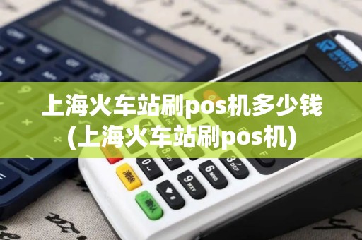 上海火车站刷pos机多少钱(上海火车站刷pos机)