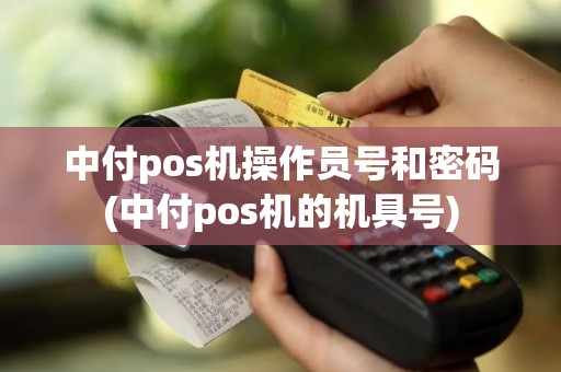 中付pos机操作员号和密码(中付pos机的机具号)
