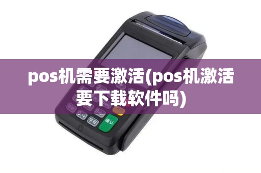 pos机需要激活(pos机激活要下载软件吗)