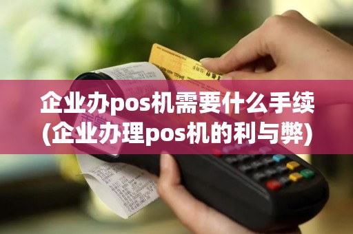 企业办pos机需要什么手续(企业办理pos机的利与弊)