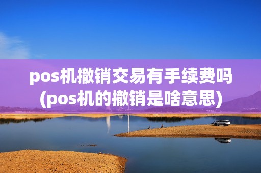 pos机撤销交易有手续费吗(pos机的撤销是啥意思)