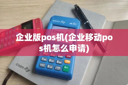 企业版pos机(企业移动pos机怎么申请)