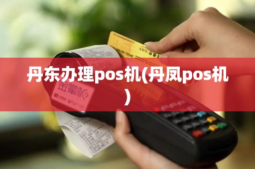 丹东办理pos机(丹凤pos机)